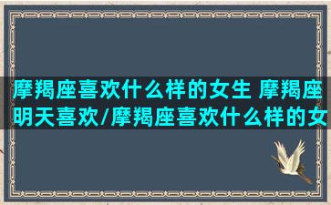 摩羯座喜欢什么样的女生 摩羯座明天喜欢/摩羯座喜欢什么样的女生 摩羯座明天喜欢-我的网站